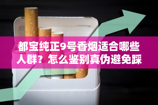 都宝纯正9号香烟适合哪些人群？怎么鉴别真伪避免踩坑？