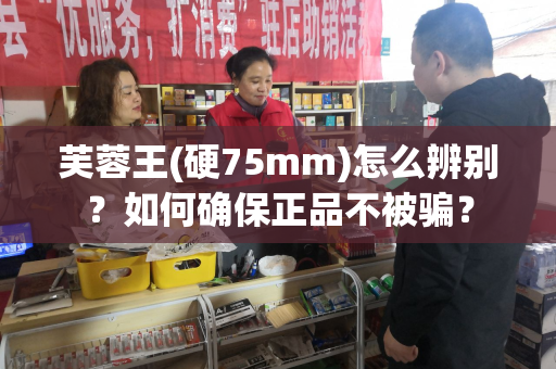 芙蓉王(硬75mm)怎么辨别？如何确保正品不被骗？